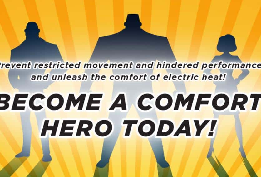 Prevent restricted movement and hindered performance and unleash the comfort of electric heat_become a comfort hero today